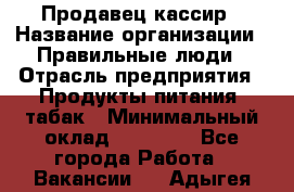 Продавец-кассир › Название организации ­ Правильные люди › Отрасль предприятия ­ Продукты питания, табак › Минимальный оклад ­ 26 000 - Все города Работа » Вакансии   . Адыгея респ.